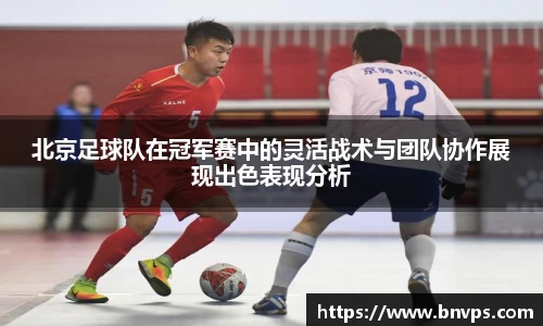 北京足球队在冠军赛中的灵活战术与团队协作展现出色表现分析