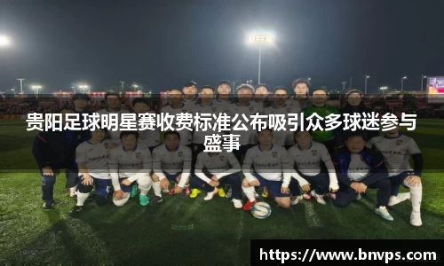 贵阳足球明星赛收费标准公布吸引众多球迷参与盛事