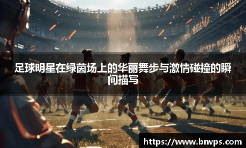 足球明星在绿茵场上的华丽舞步与激情碰撞的瞬间描写