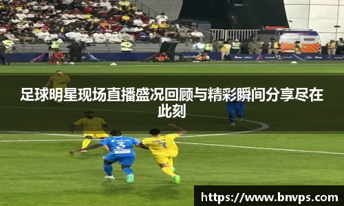 足球明星现场直播盛况回顾与精彩瞬间分享尽在此刻