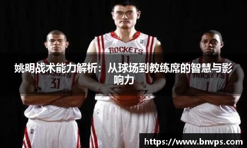 姚明战术能力解析：从球场到教练席的智慧与影响力