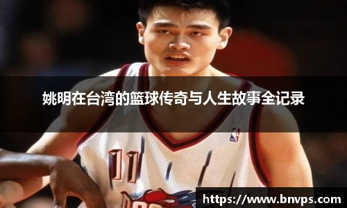 姚明在台湾的篮球传奇与人生故事全记录