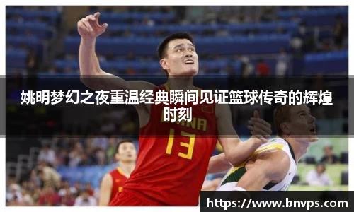 姚明梦幻之夜重温经典瞬间见证篮球传奇的辉煌时刻