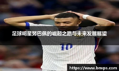 足球明星努巴佩的崛起之路与未来发展展望