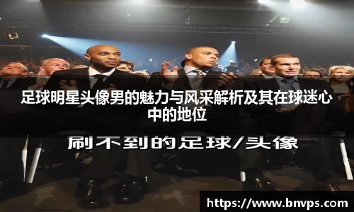足球明星头像男的魅力与风采解析及其在球迷心中的地位