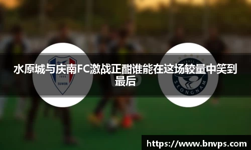 水原城与庆南FC激战正酣谁能在这场较量中笑到最后